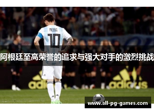 阿根廷至高荣誉的追求与强大对手的激烈挑战