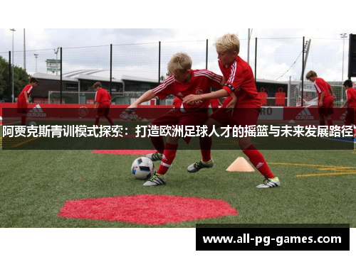 阿贾克斯青训模式探索：打造欧洲足球人才的摇篮与未来发展路径