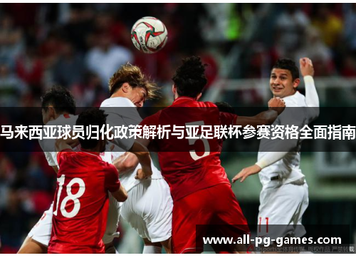 马来西亚球员归化政策解析与亚足联杯参赛资格全面指南