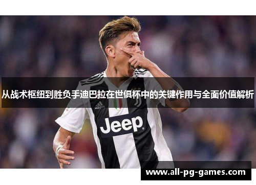 从战术枢纽到胜负手迪巴拉在世俱杯中的关键作用与全面价值解析